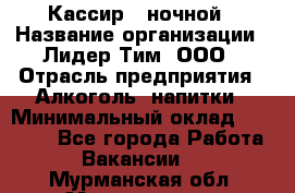 Кассир   ночной › Название организации ­ Лидер Тим, ООО › Отрасль предприятия ­ Алкоголь, напитки › Минимальный оклад ­ 36 000 - Все города Работа » Вакансии   . Мурманская обл.,Мончегорск г.